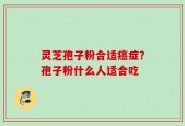 灵芝孢子粉合适癌症？孢子粉什么人适合吃
