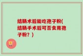 结肠术后能吃孢子粉(结肠手术后可否食用孢子粉？)