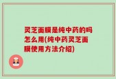 灵芝面膜是纯中药的吗怎么用(纯中药灵芝面膜使用方法介绍)