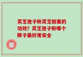 灵芝孢子粉灵芝胶囊的功效？灵芝孢子粉哪个牌子最好用安全