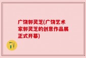 广饶郭灵芝(广饶艺术家郭灵芝的创意作品展正式开幕)