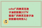 cctv广药牌灵芝孢子油软胶囊(CCTV报道广药牌灵芝孢子油软胶囊功效惊人)