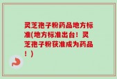 灵芝孢子粉药品地方标准(地方标准出台！灵芝孢子粉获准成为药品！)