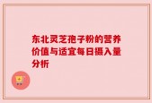 东北灵芝孢子粉的营养价值与适宜每日摄入量分析