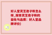 好人堂灵芝孢子粉怎么样_探索灵芝孢子粉的益处与品质：好人堂品牌评价)