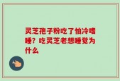 灵芝孢子粉吃了怕冷嗜睡？吃灵芝老想睡觉为什么