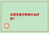 吃灵芝孢子粉有什么好处？
