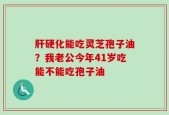 肝硬化能吃灵芝孢子油？我老公今年41岁吃能不能吃孢子油