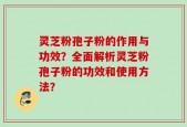 灵芝粉孢子粉的作用与功效？全面解析灵芝粉孢子粉的功效和使用方法？