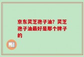 京东灵芝孢子油？灵芝孢子油最好是那个牌子的