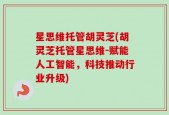 星思维托管胡灵芝(胡灵芝托管星思维-赋能人工智能，科技推动行业升级)