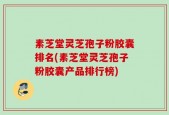 素芝堂灵芝孢子粉胶囊排名(素芝堂灵芝孢子粉胶囊产品排行榜)