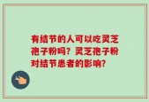 有结节的人可以吃灵芝孢子粉吗？灵芝孢子粉对结节患者的影响？