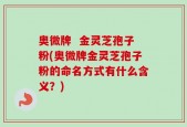 奥微牌  金灵芝孢子粉(奥微牌金灵芝孢子粉的命名方式有什么含义？)