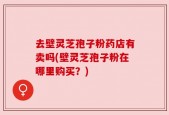 去壁灵芝孢子粉药店有卖吗(壁灵芝孢子粉在哪里购买？)