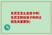 生灵芝怎么出孢子粉(生灵芝释放孢子粉的过程及其重要性)