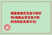 峨眉道地灵芝孢子粉好吗(峨眉山灵芝孢子粉的功效及食用方法)