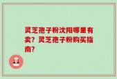 灵芝孢子粉沈阳哪里有卖？灵芝孢子粉购买指南？