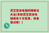 灵芝煲汤电锅料理做法大全(多款灵芝煲汤电锅美食十分实用，快来尝试吧！)