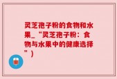 灵芝孢子粉的食物和水果_“灵芝孢子粉：食物与水果中的健康选择”)