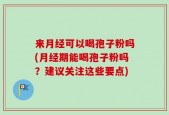 来月经可以喝孢子粉吗(月经期能喝孢子粉吗？建议关注这些要点)