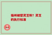 福州破壁灵芝粉？灵芝的执行标准