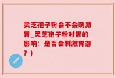 灵芝孢子粉会不会刺激胃_灵芝孢子粉对胃的影响：是否会刺激胃部？)