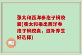 张太和西洋参孢子粉胶囊(张太和推出西洋参孢子粉胶囊，滋补养生好选择)