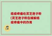 癌症疼痛吃灵芝孢子粉(灵芝孢子粉在缓解癌症疼痛中的作用