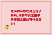 吃海鲜可以吃灵芝孢子粉吗_海鲜与灵芝孢子粉搭配食用的可行性探讨)