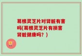 葛根灵芝片对肾脏有害吗(葛根灵芝片有损害肾脏健康吗？)