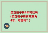 灵芝孢子粉4年可以吗(灵芝孢子粉有效期为4年，可靠吗？)