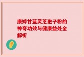 康婷甘蓝灵芝孢子粉的神奇功效与健康益处全解析