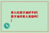 老人吃孢子油好不好(孢子油对老人有益吗？)