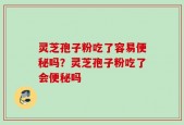 灵芝孢子粉吃了容易便秘吗？灵芝孢子粉吃了会便秘吗