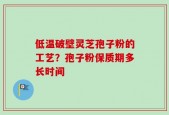 低温破壁灵芝孢子粉的工艺？孢子粉保质期多长时间