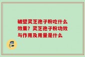 破壁灵芝孢子粉吃什么效果？灵芝孢子粉功效与作用及用量是什么