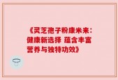 《灵芝孢子粉康米来：健康新选择 蕴含丰富营养与独特功效》