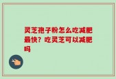 灵芝孢子粉怎么吃减肥最快？吃灵芝可以减肥吗