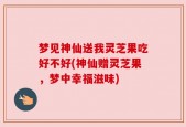 梦见神仙送我灵芝果吃好不好(神仙赠灵芝果，梦中幸福滋味)