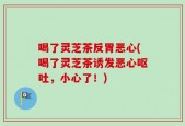 喝了灵芝茶反胃恶心(喝了灵芝茶诱发恶心呕吐，小心了！)