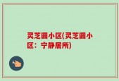 灵芝圆小区(灵芝圆小区：宁静居所)