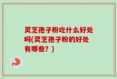 灵芝孢子粉吃什么好处吗(灵芝孢子粉的好处有哪些？)