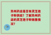 苏州药店是否有灵芝孢子粉供应？了解苏州药店的灵芝孢子粉销售情况？