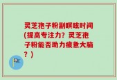 灵芝孢子粉副瞑眩时间(提高专注力？灵芝孢子粉能否助力疲惫大脑？)