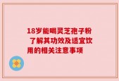 18岁能喝灵芝孢子粉 了解其功效及适宜饮用的相关注意事项