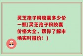 灵芝孢子粉胶囊多少价一瓶(灵芝孢子粉胶囊价格大全，帮你了解市场实时报价！)
