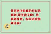 灵芝孢子粉真的可以抗衰老(灵芝孢子粉：抗衰老神奇，科学研究得到证实)