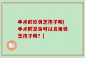 手术前吃灵芝孢子粉(手术前是否可以食用灵芝孢子粉？)