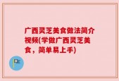 广西灵芝美食做法简介视频(学做广西灵芝美食，简单易上手)